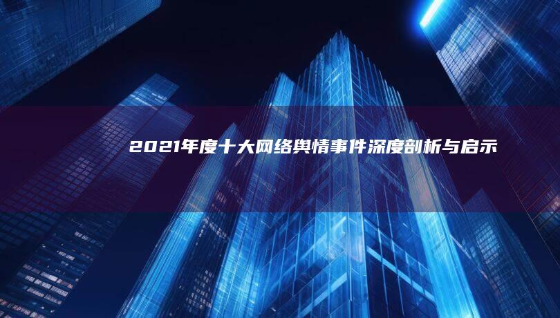 2021年度十大网络舆情事件深度剖析与启示