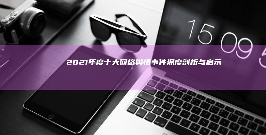 2021年度十大网络舆情事件深度剖析与启示